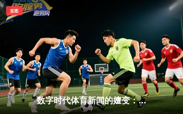 数字时代体育新闻的嬗变：从信息传递到沉浸式体验重构