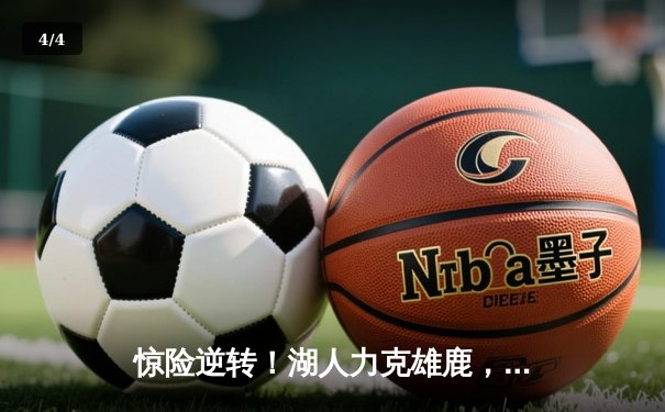 惊险逆转！湖人力克雄鹿，詹姆斯关键三分锁定胜局 - 4