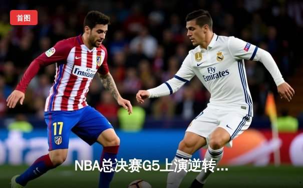 NBA总决赛G5上演逆转奇迹 独行侠加时险胜凯尔特人扳回一城