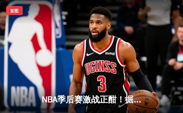 NBA季后赛激战正酣！掘金3-2险胜森林狼 约基奇40分主宰天王山之战