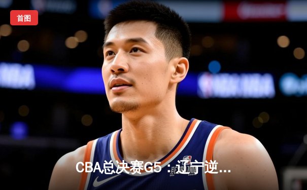 CBA总决赛G5：辽宁逆转广东成功卫冕，赵继伟荣膺FMVP