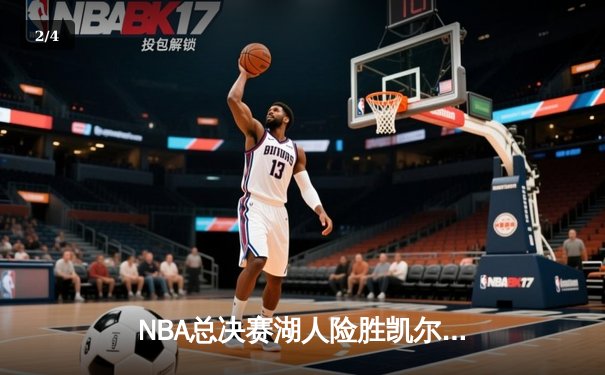 NBA总决赛湖人险胜凯尔特人，詹姆斯砍下三双率队夺得赛点 - 2