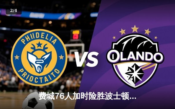 费城76人加时险胜波士顿凯尔特人 恩比德独砍41分统治内线 - 2