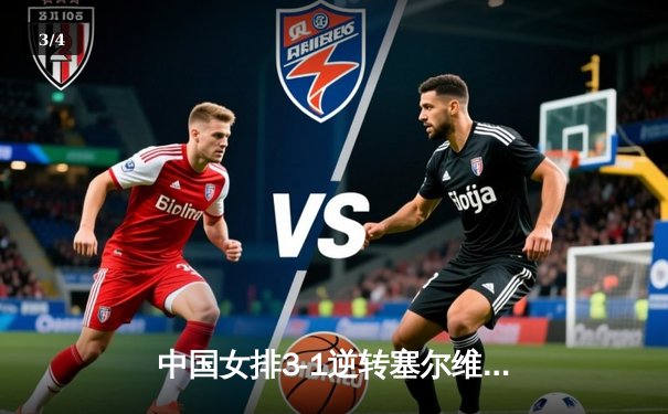 中国女排3-1逆转塞尔维亚，张常宁关键分助队夺世联赛三连胜 - 3