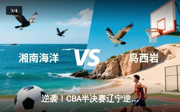 逆袭！CBA半决赛辽宁逆转广东 赵继伟末节爆发率队夺赛点 - 3