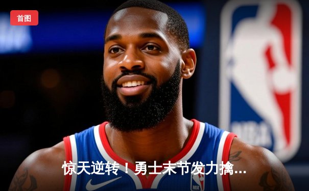 惊天逆转！勇士末节发力擒灰熊，库里37分锁定胜局