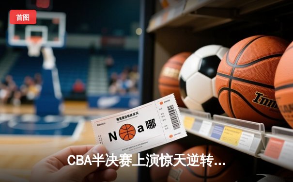 CBA半决赛上演惊天逆转 辽宁末节狂飙三分雨逆转广东总分2-1
