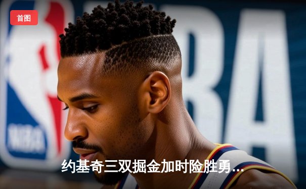 约基奇三双掘金加时险胜勇士，库里空砍40分难阻五连胜终结