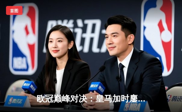 欧冠巅峰对决：皇马加时鏖战3-2逆转拜仁，维尼修斯双响贝林厄姆绝杀