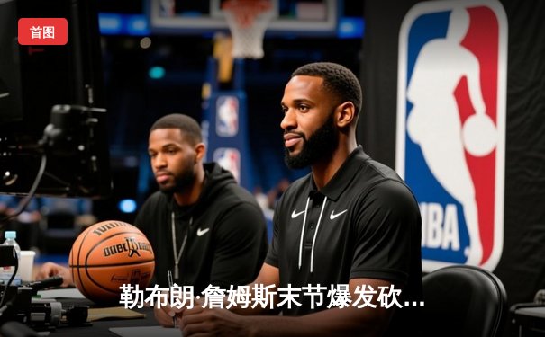 勒布朗·詹姆斯末节爆发砍30+三双，湖人加时险胜勇士，系列赛2-1领先