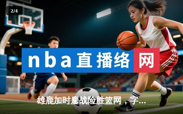 雄鹿加时鏖战险胜篮网，字母哥44+14+7主宰关键时刻 - 2